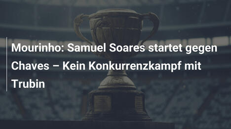 Mourinho: Samuel Soares startet gegen Chaves – Kein Konkurrenzkampf mit Trubin