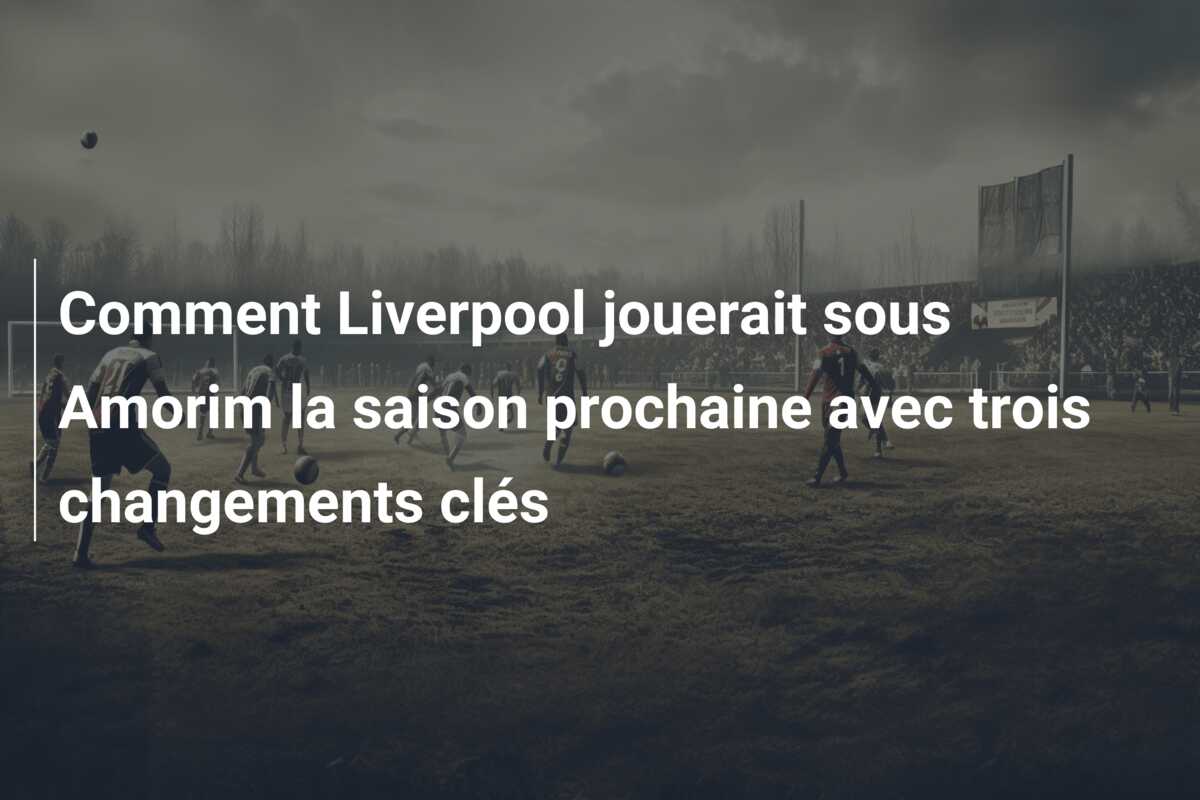 Comment Liverpool jouerait sous Amorim la saison prochaine avec trois changements clés