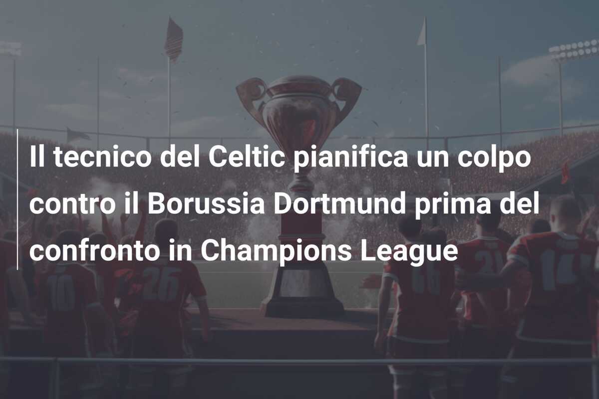 Il tecnico del Celtic pianifica un colpo contro il Borussia Dortmund prima del confronto in Champions League