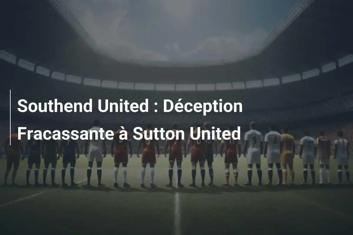 Southend United : Déception Fracassante à Sutton United