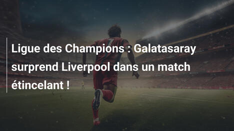 Ligue des Champions : Galatasaray surprend Liverpool dans un match étincelant !