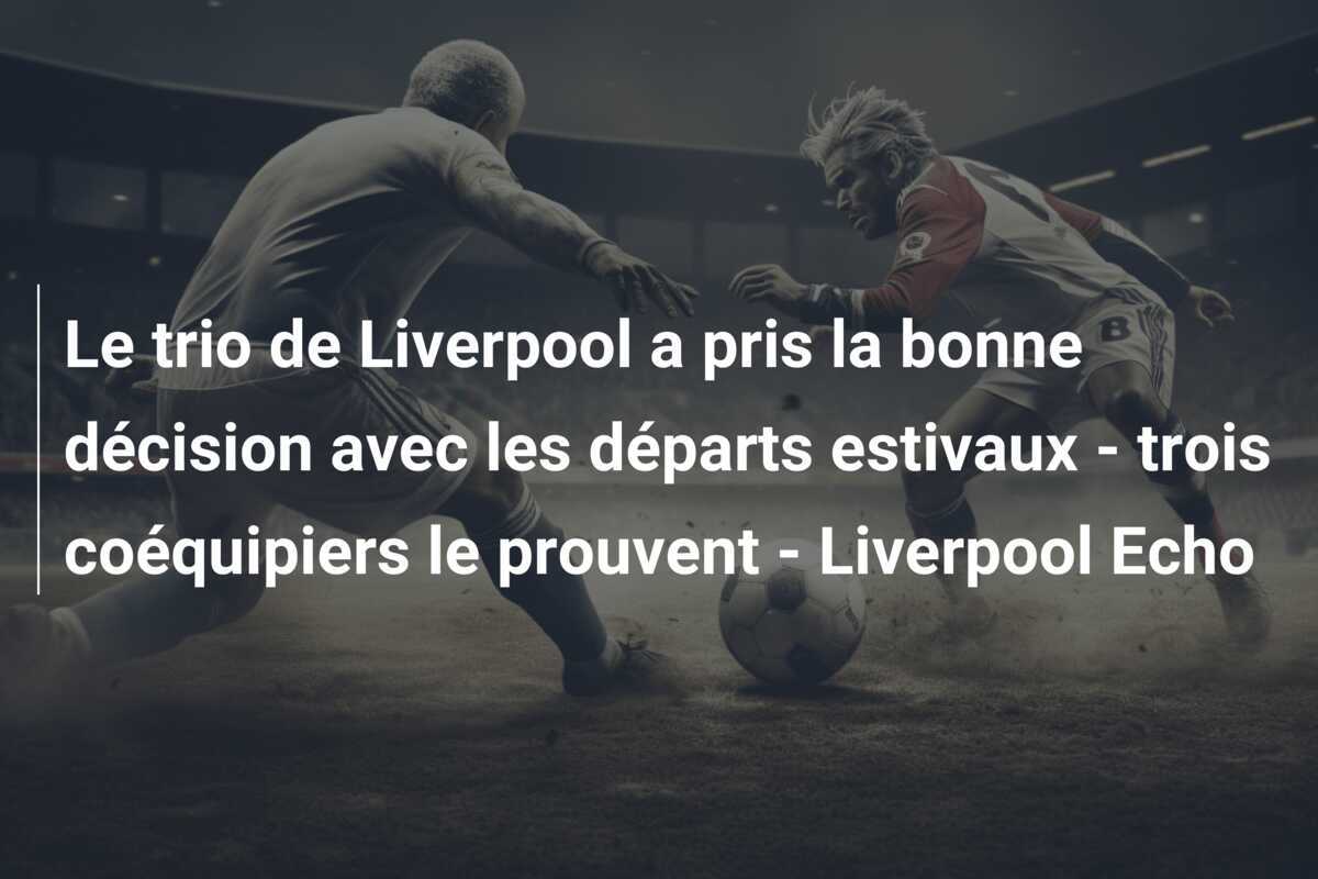 Le trio de Liverpool a pris la bonne décision avec les départs estivaux - trois coéquipiers le prouvent - Liverpool Echo