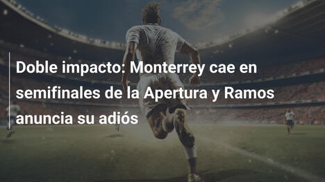 Doble impacto: Monterrey cae en semifinales de la Apertura y Ramos anuncia su adiós