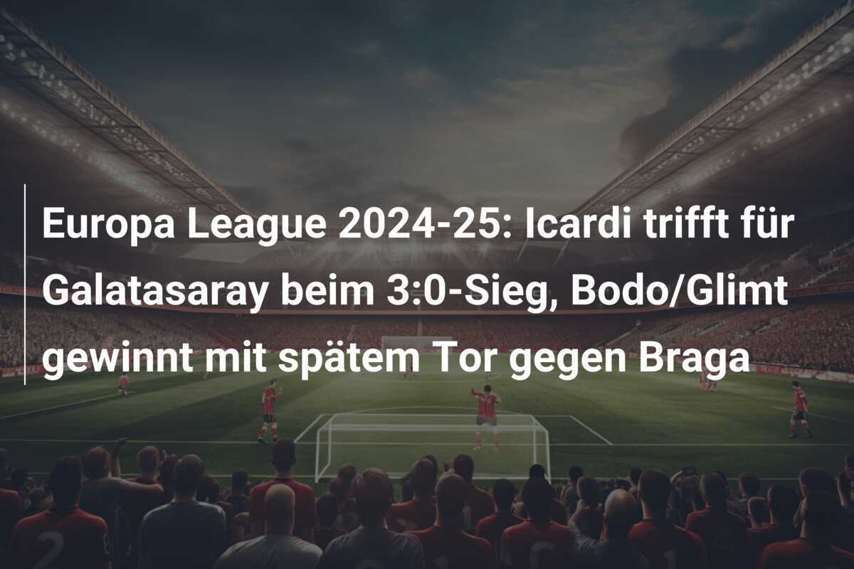 Europa League 2024-25: Icardi trifft für Galatasaray beim 3:0-Sieg, Bodo/Glimt gewinnt mit spätem Tor gegen Braga