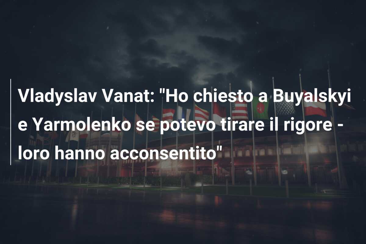 Vladyslav Vanat: “Ho chiesto a Buyalskyi e Yarmolenko se potevo tirare il rigore – loro hanno acconsentito”