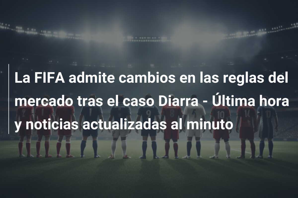 La FIFA admite cambios en las reglas del mercado tras el caso Diarra - Última hora y noticias actualizadas al minuto