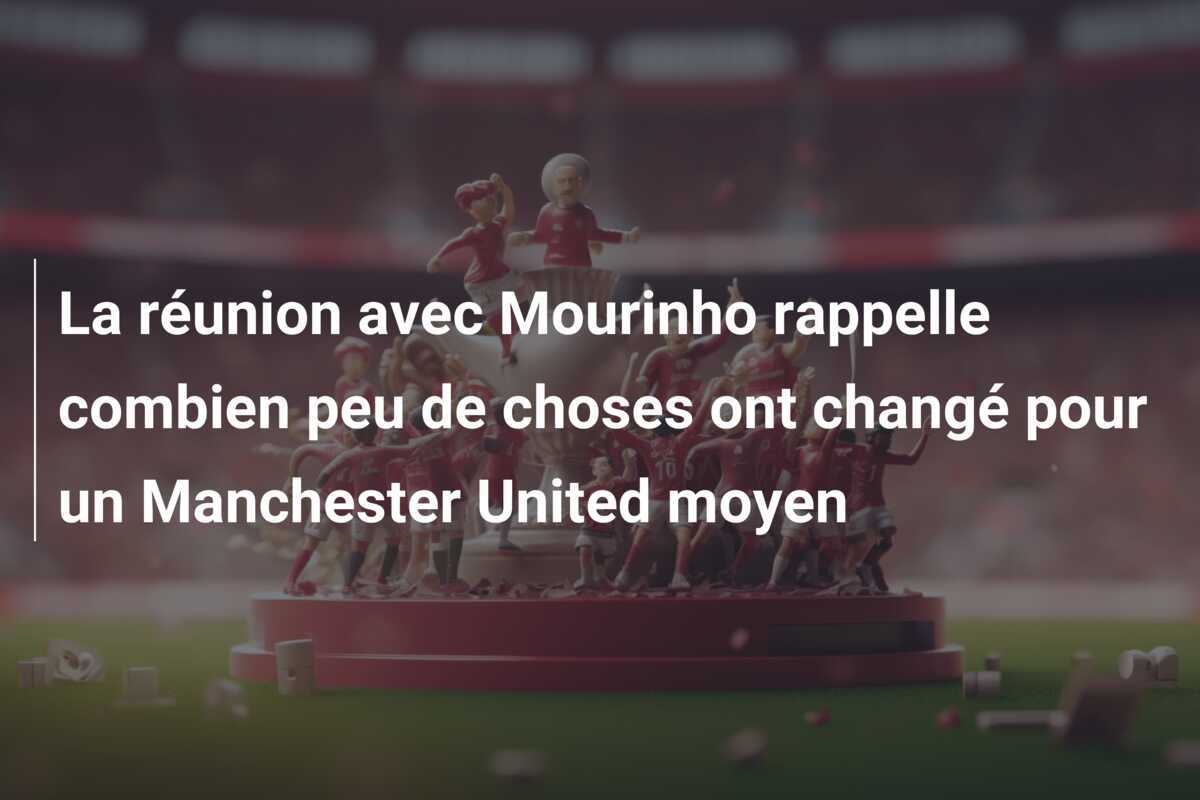 La réunion avec Mourinho rappelle combien peu de choses ont changé pour un Manchester United moyen