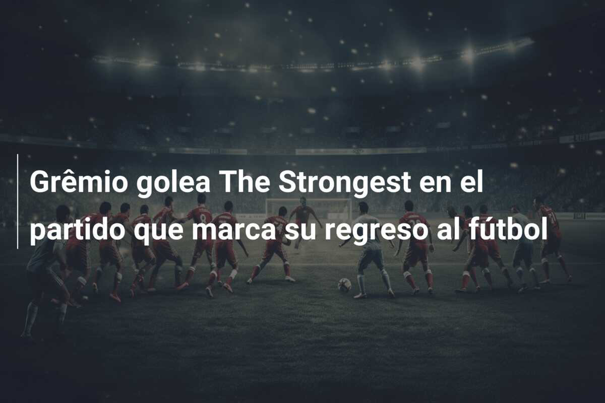 Grêmio golea The Strongest en el partido que marca su regreso al fútbol