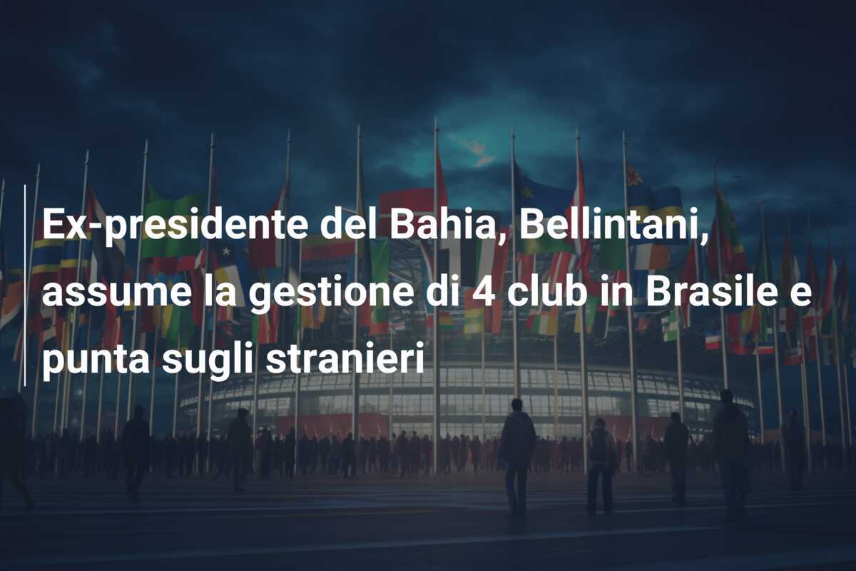 Ex-presidente del Bahia, Bellintani, assume la gestione di 4 club in Brasile e punta sugli stranieri