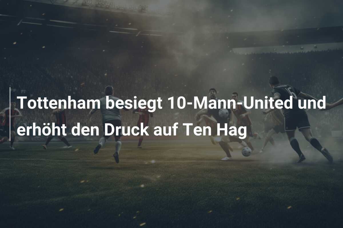 Tottenham besiegt 10-Mann-United und erhöht den Druck auf Ten Hag