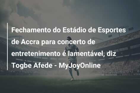 Fechamento do Estádio de Esportes de Accra para concerto de entretenimento é lamentável, diz Togbe Afede – MyJoyOnline