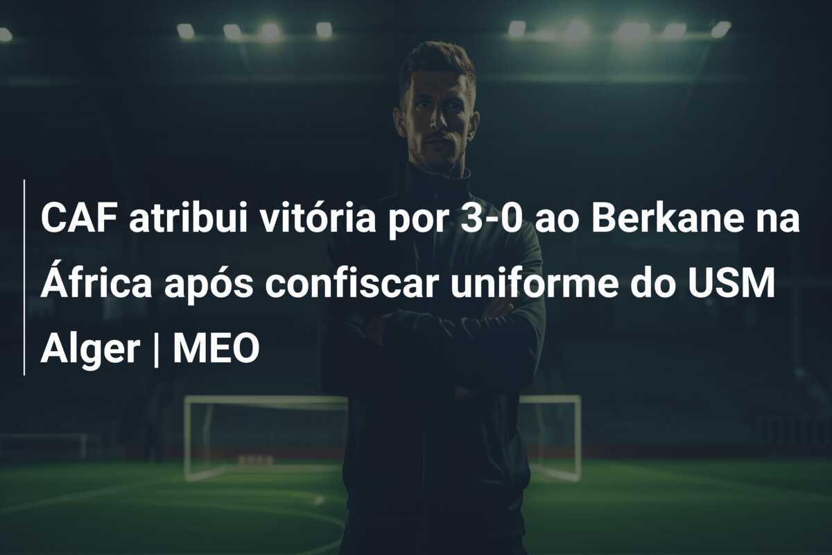 CAF atribui vitória por 3-0 ao Berkane na África após confiscar uniforme do USM Alger | MEO