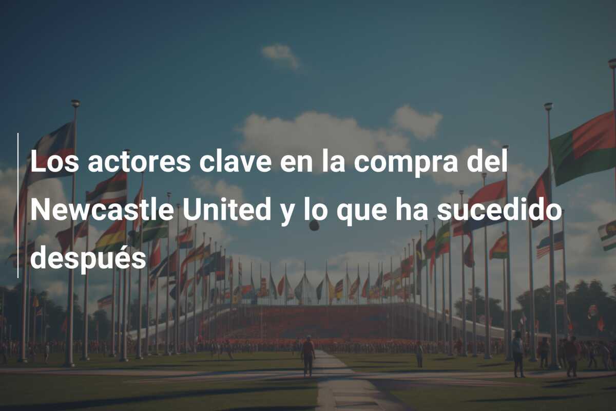 Los actores clave en la compra del Newcastle United y lo que ha sucedido después