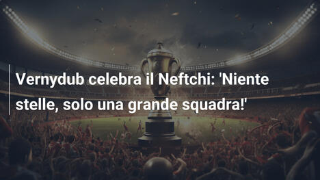 Vernydub celebra il Neftchi: 'Niente stelle, solo una grande squadra!'