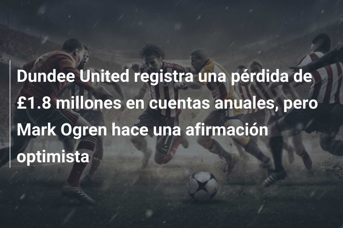 Dundee United registra una pérdida de £1.8 millones en cuentas anuales, pero Mark Ogren hace una afirmación optimista