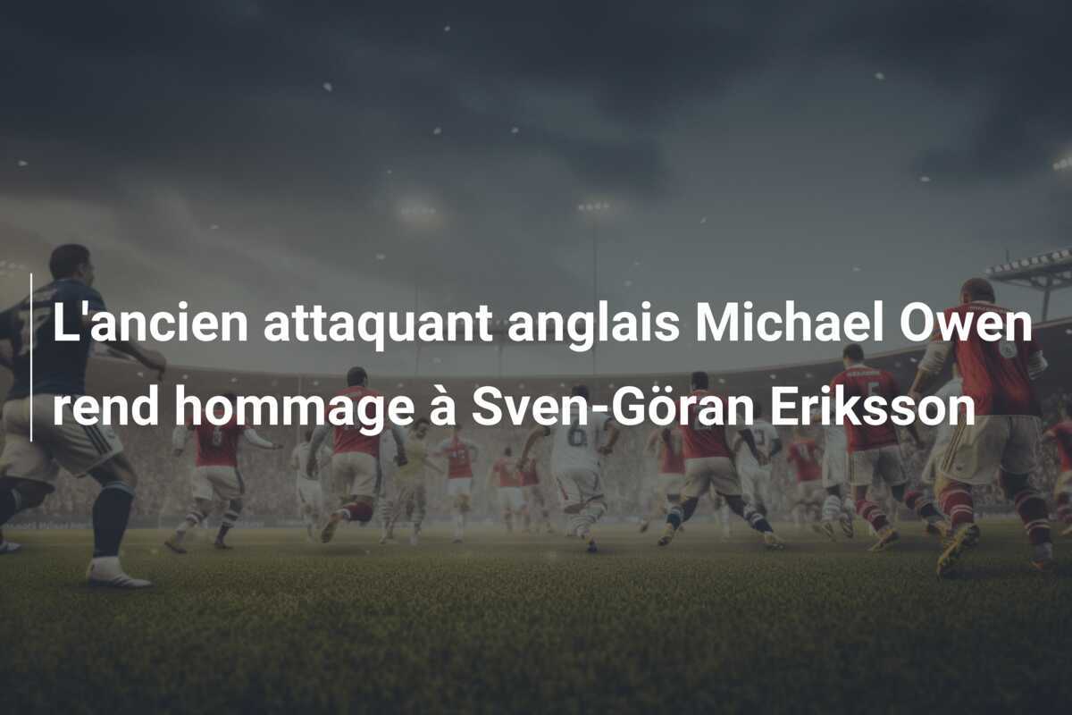L’ancien attaquant anglais Michael Owen rend hommage à Sven-Göran Eriksson