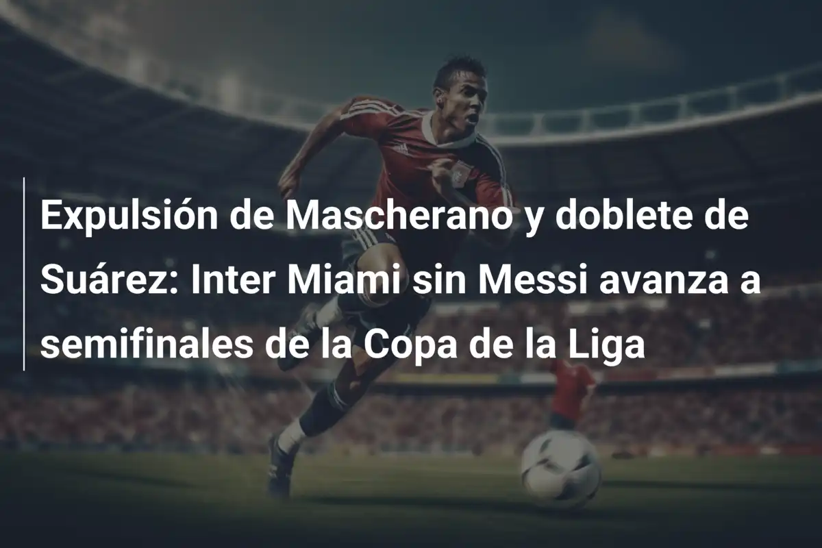 Expulsión de Mascherano y doblete de Suárez: Inter Miami sin Messi avanza a semifinales de la Copa de la Liga
