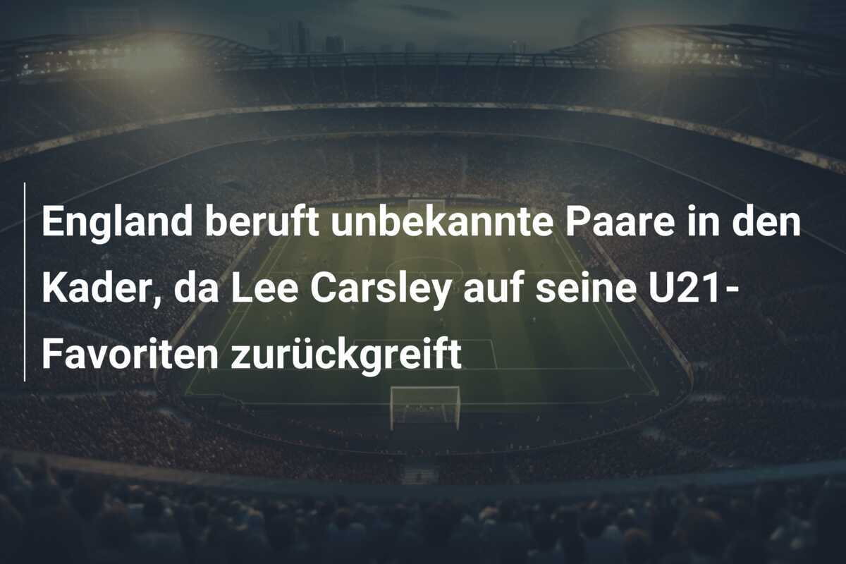 England beruft unbekannte Paare in den Kader, da Lee Carsley auf seine U21-Favoriten zurückgreift