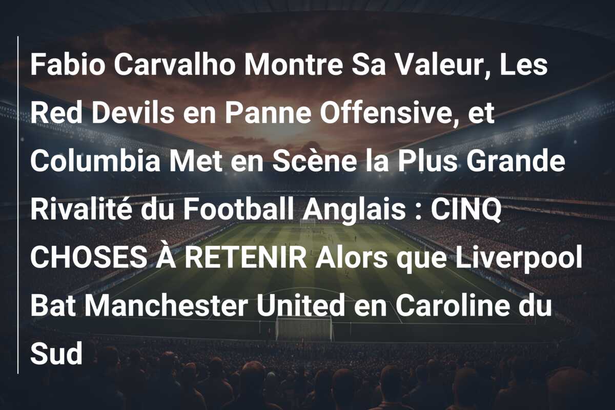 Fabio Carvalho Montre Sa Valeur, Les Red Devils en Panne Offensive, et Columbia Met en Scène la Plus Grande Rivalité du Football Anglais : CINQ CHOSES À RETENIR Alors que Liverpool Bat Manchester United en Caroline du Sud