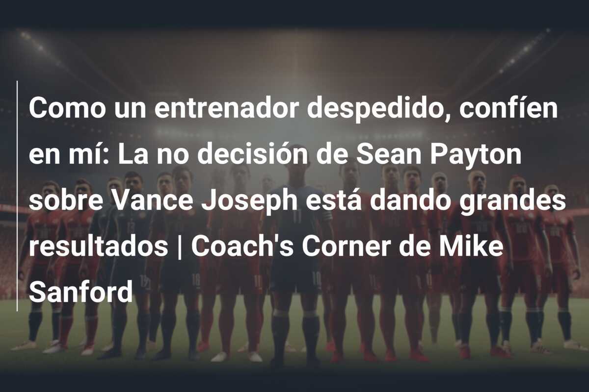 Como un entrenador despedido, confíen en mí: La no decisión de Sean Payton sobre Vance Joseph está dando grandes resultados | Coach's Corner de Mike Sanford