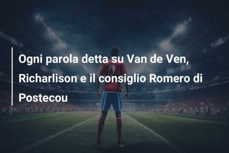 Ogni parola detta su Van de Ven, Richarlison e il consiglio Romero di Postecou