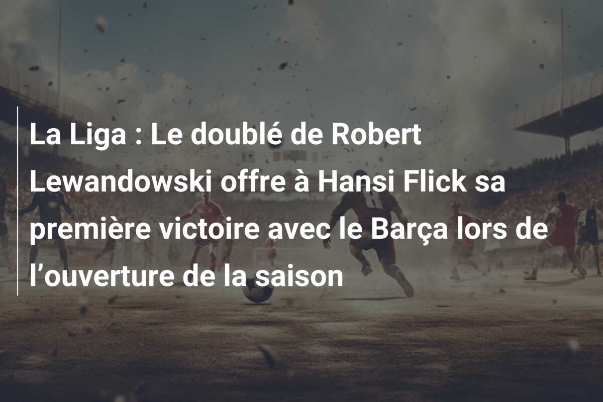 La Liga : Le doublé de Robert Lewandowski offre à Hansi Flick sa première victoire avec le Barça lors de l’ouverture de la saison