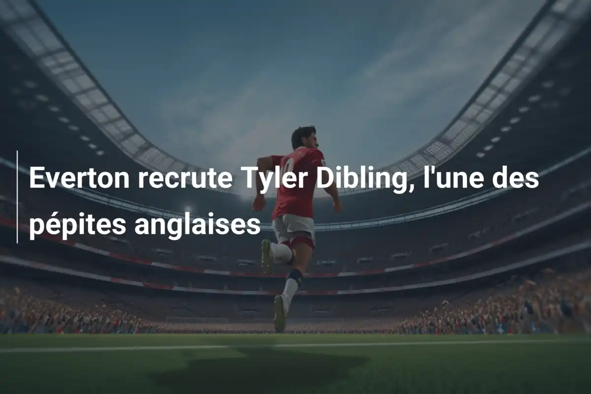 Everton recrute Tyler Dibling, l'une des pépites anglaises