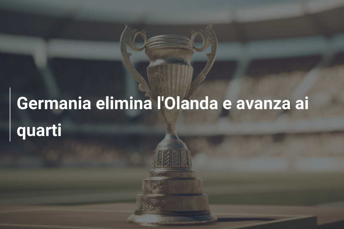 Germania elimina l'Olanda e avanza ai quarti