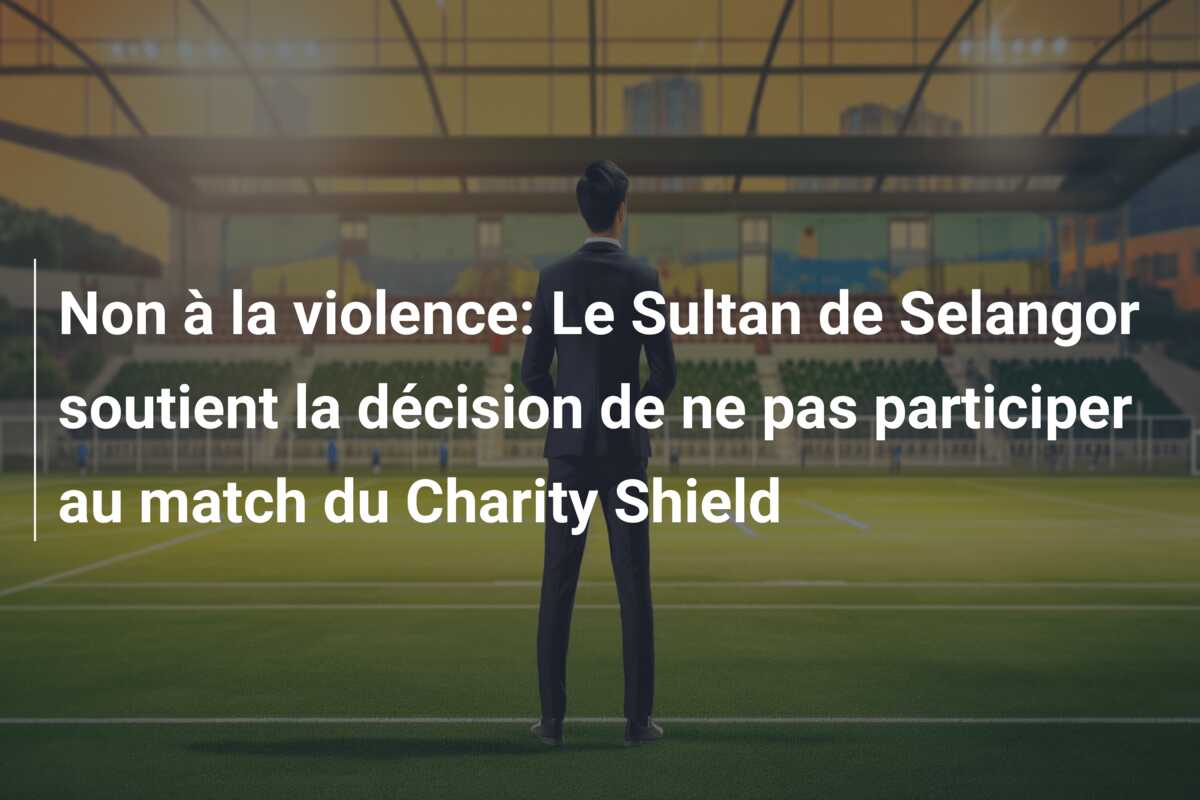 Non à la violence: Le Sultan de Selangor soutient la décision de ne pas participer au match du Charity Shield