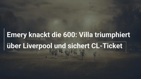 Emery knackt die 600: Villa triumphiert über Liverpool und sichert CL-Ticket