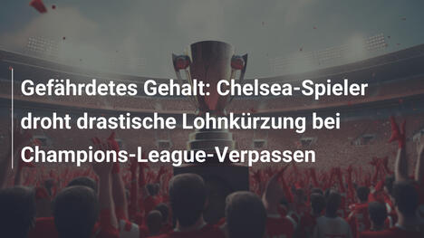 Gefährdetes Gehalt: Chelsea-Spieler droht drastische Lohnkürzung bei Champions-League-Verpassen