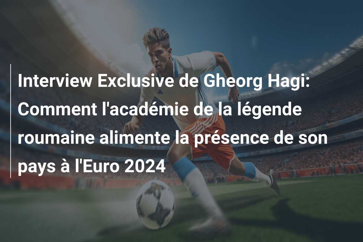 Interview Exclusive de Gheorg Hagi: Comment l’académie de la légende roumaine alimente la présence de son pays à l’Euro 2024