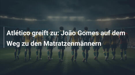 Atlético greift zu: João Gomes auf dem Weg zu den Matratzenmännern