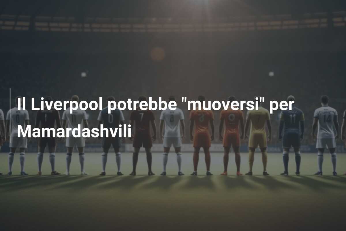 Il Liverpool potrebbe “muoversi” per Mamardashvili