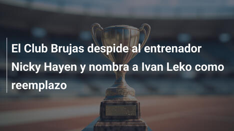 El Club Brujas despide al entrenador Nicky Hayen y nombra a Ivan Leko como reemplazo