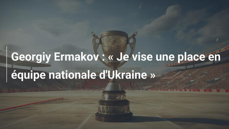Georgiy Ermakov : « Je vise une place en équipe nationale d'Ukraine »