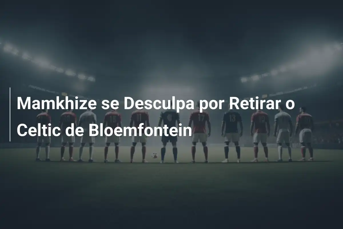 Mamkhize se Desculpa por Retirar o Celtic de Bloemfontein