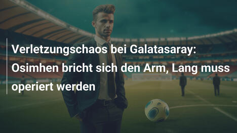 Verletzungschaos bei Galatasaray: Osimhen bricht sich den Arm, Lang muss operiert werden