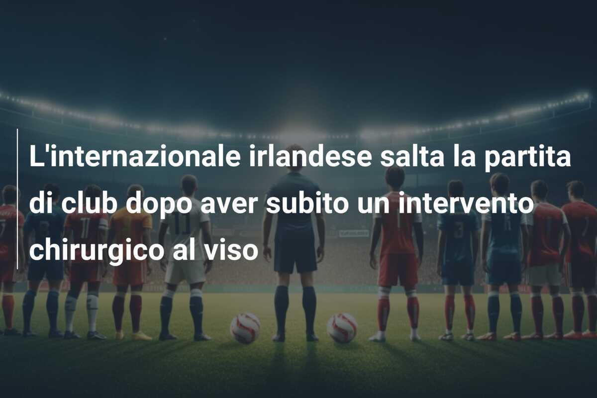 L'internazionale irlandese salta la partita di club dopo aver subito un intervento chirurgico al viso