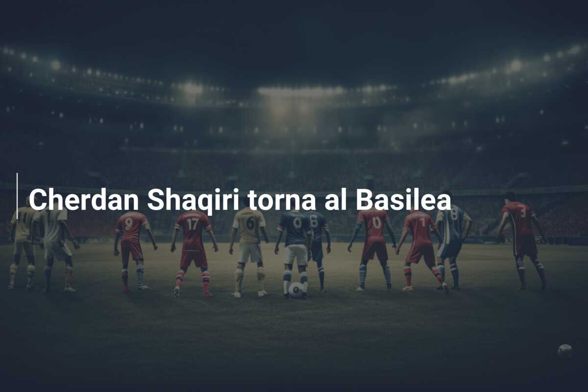 Cherdan Shaqiri torna al Basilea