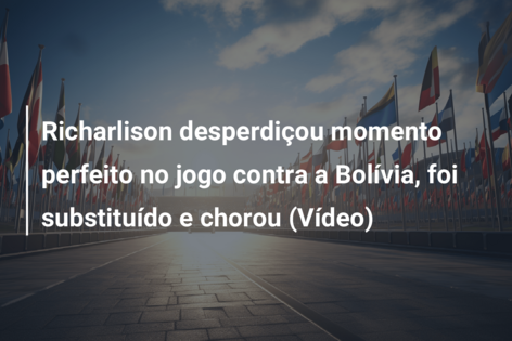 Richarlison desperdiçou momento perfeito no jogo contra a Bolívia, foi substituído e chorou (Vídeo)