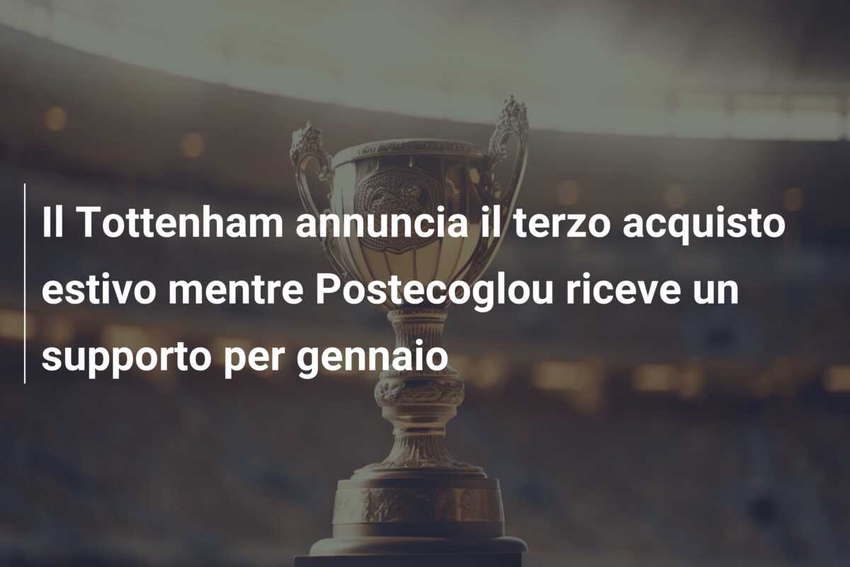 Il Tottenham annuncia il terzo acquisto estivo mentre Postecoglou riceve un supporto per gennaio