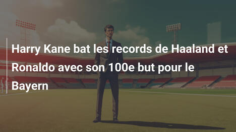 Harry Kane bat les records de Haaland et Ronaldo avec son 100e but pour le Bayern
