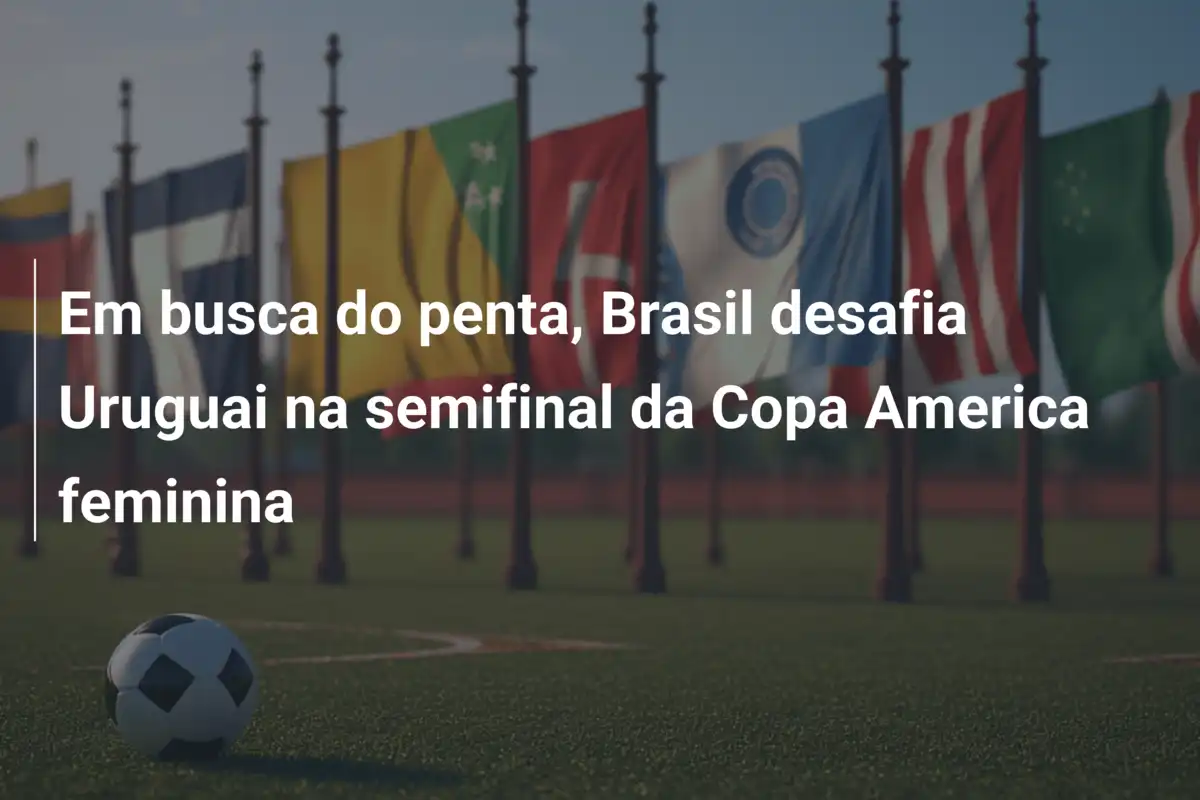 Em busca do penta, Brasil desafia Uruguai na semifinal da Copa America feminina