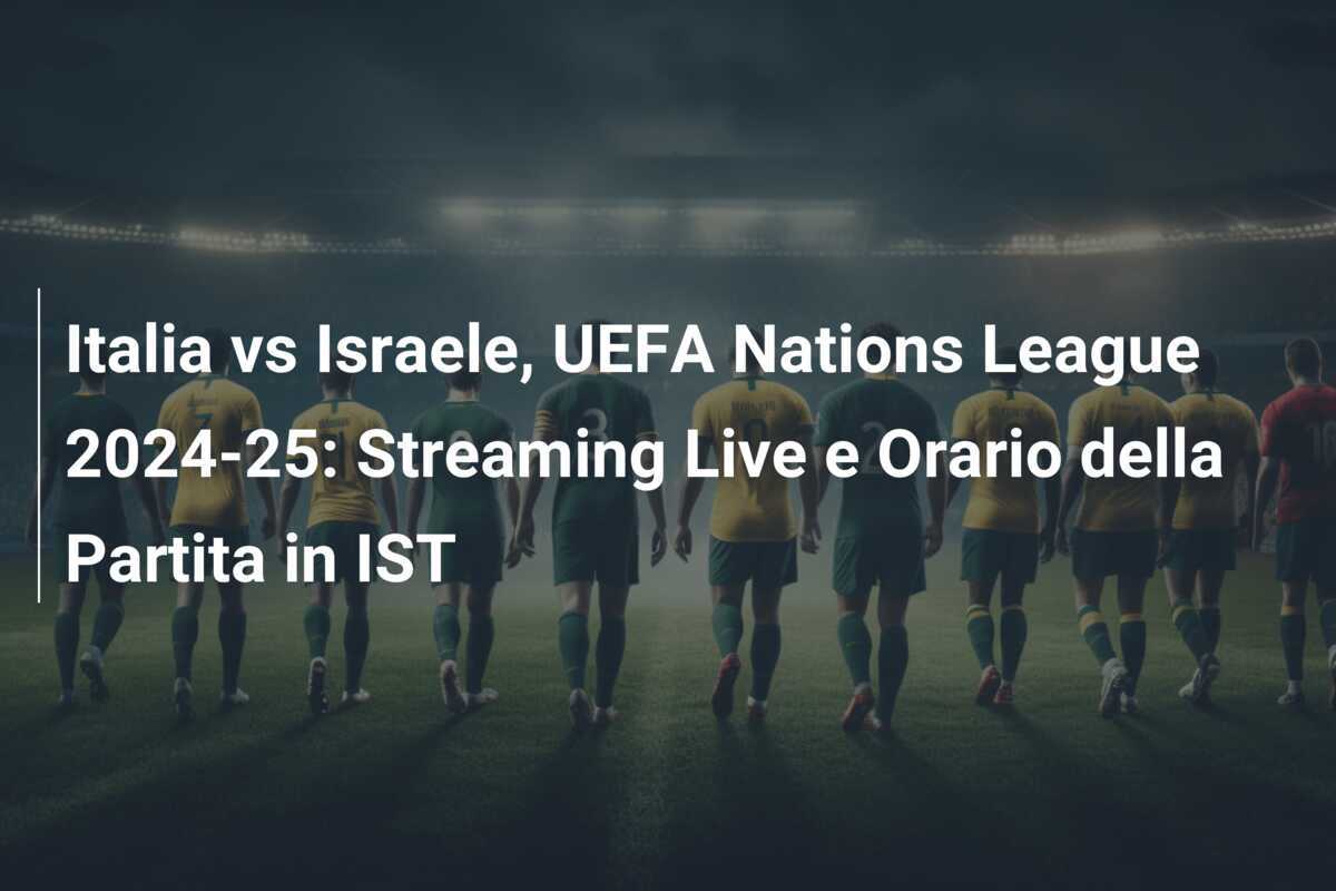 Italia vs Israele, UEFA Nations League 2024-25: Streaming Live e Orario della Partita in IST