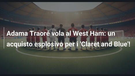 Adama Traoré vola al West Ham: un acquisto esplosivo per i 'Claret and Blue'!