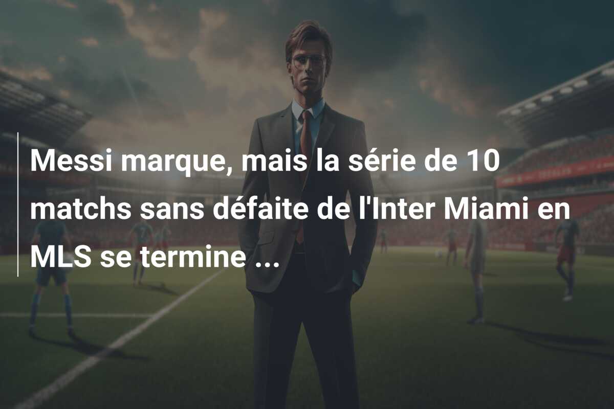 Messi marque, mais la série de 10 matchs sans défaite de l’Inter Miami en MLS se termine …