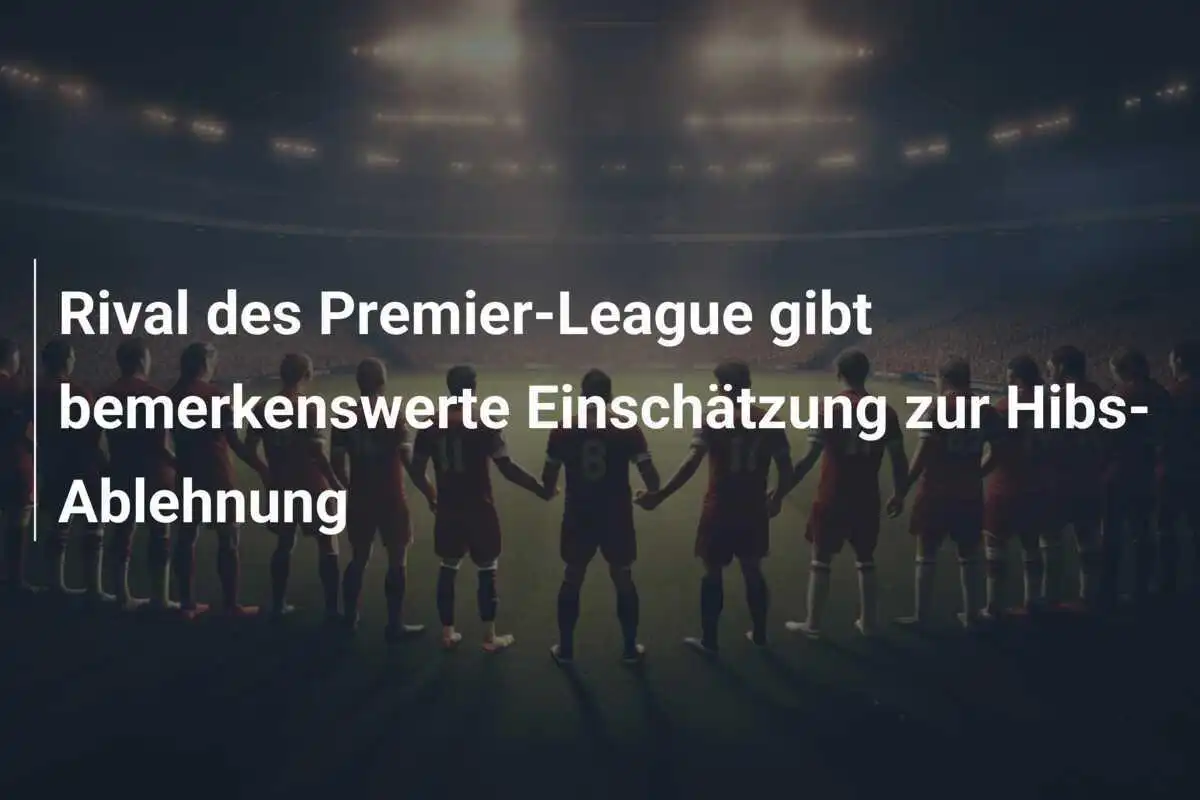 Rival des Premier-League gibt bemerkenswerte Einschätzung zur Hibs-Ablehnung