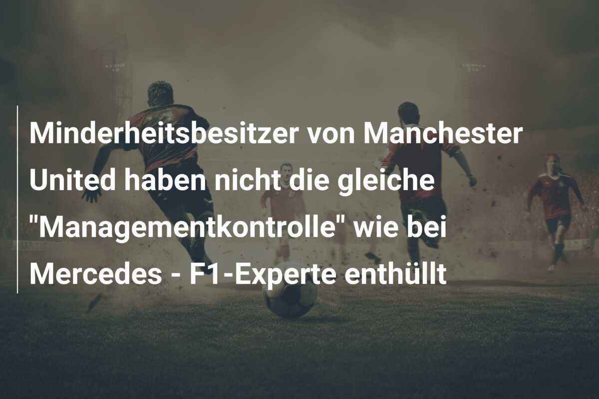 Minderheitsbesitzer von Manchester United haben nicht die gleiche "Managementkontrolle" wie bei Mercedes - F1-Experte enthüllt
