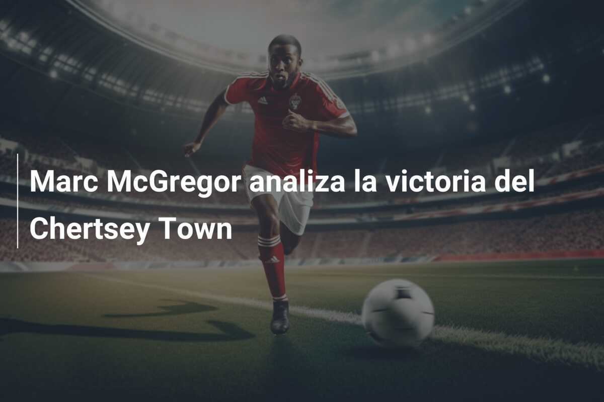Marc McGregor analiza la victoria del Chertsey Town